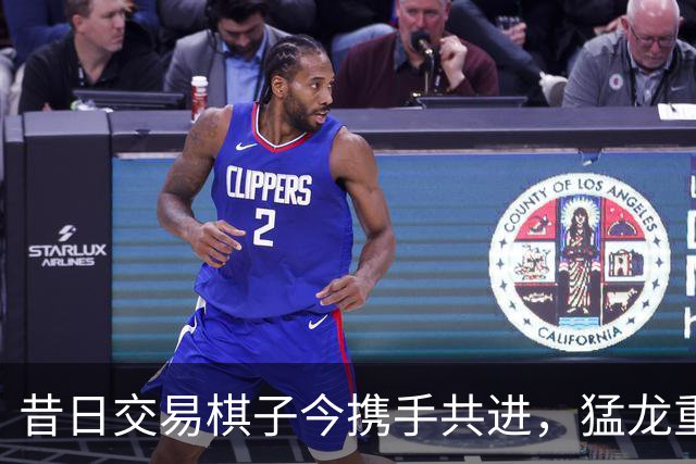 昔日交易棋子今携手共进，猛龙重燃冠军梦！