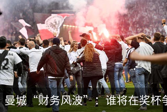 曼城“财务风波”：谁将在奖杯争夺战中笑到最后？