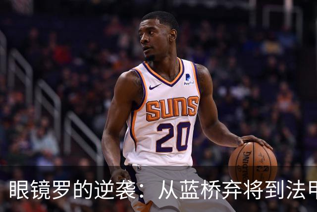 眼镜罗的逆袭：从蓝桥弃将到法甲黑马，笑傲全场！